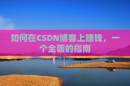 如何在CSDN博客上赚钱,一个全面的指南